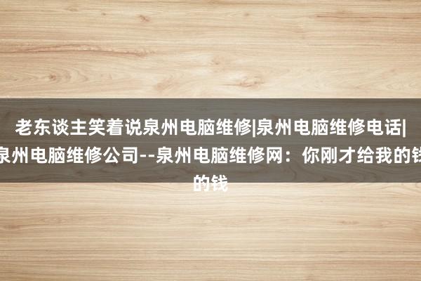 老东谈主笑着说泉州电脑维修|泉州电脑维修电话|泉州电脑维修公司--泉州电脑维修网：你刚才给我的钱