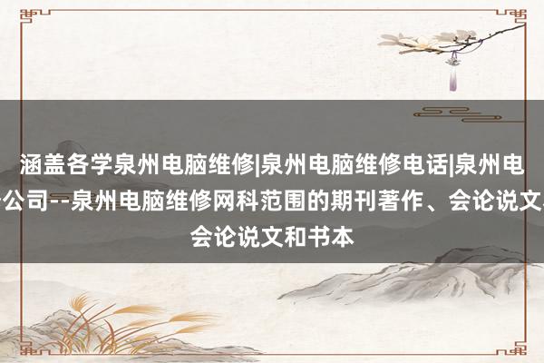 涵盖各学泉州电脑维修|泉州电脑维修电话|泉州电脑维修公司--泉州电脑维修网科范围的期刊著作、会论说文和书本