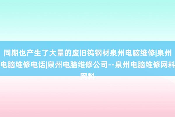 同期也产生了大量的废旧钨钢材泉州电脑维修|泉州电脑维修电话|泉州电脑维修公司--泉州电脑维修网料