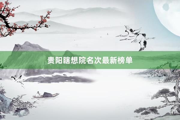 贵阳瞎想院名次最新榜单